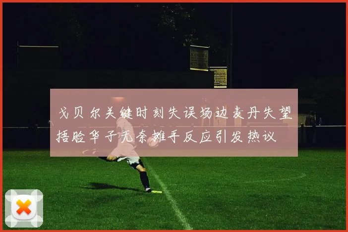 戈贝尔关键时刻失误场边麦丹失望捂脸华子无奈摊手反应引发热议