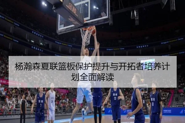 杨瀚森夏联篮板保护提升与开拓者培养计划全面解读 | hth.cnapp