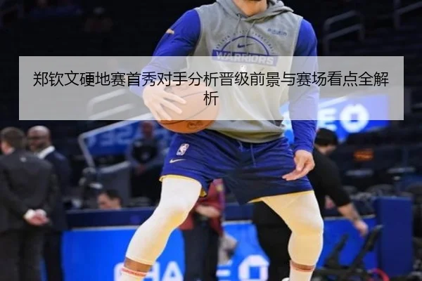 郑钦文硬地赛首秀对手分析晋级前景与赛场看点全解析（hth.cnapp）