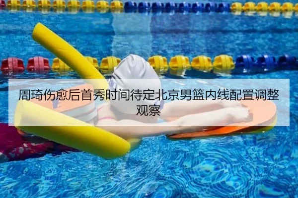 周琦伤愈后首秀时间待定北京男篮内线配置调整观察（hth.cnapp）